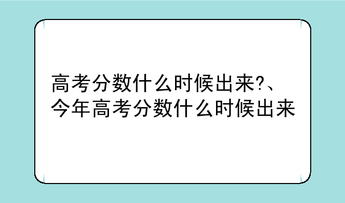 高考分数什么时候出来?、今年高考分数什么时候出来