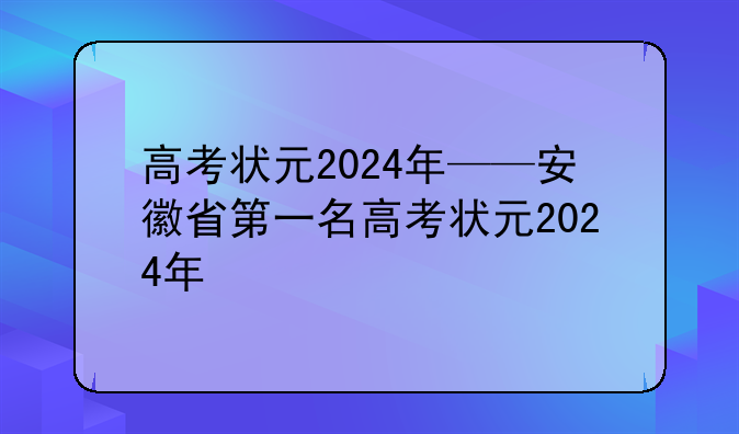 高考状元2024年——安徽省第一名高考状元2024年