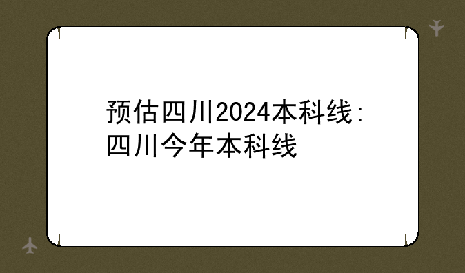 预估四川2024本科线:四川今年本科线