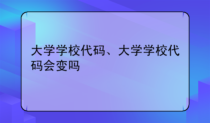 大学学校代码、大学学校代码会变吗
