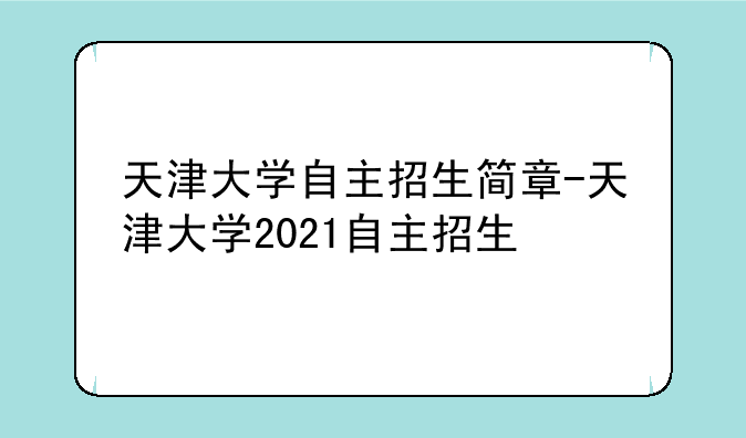 天津大学自主招生简章-天津大学2021自主招生