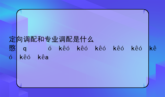 定向调配和专业调配是什么意思，定向调配和专业调配是啥