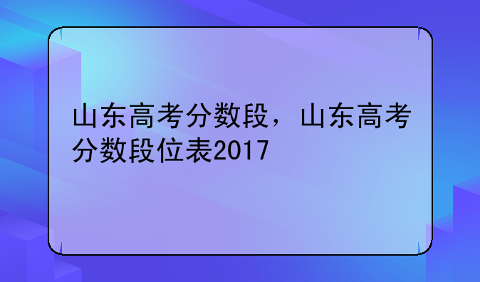 山东高考分数段，山东高考分数段位表2017