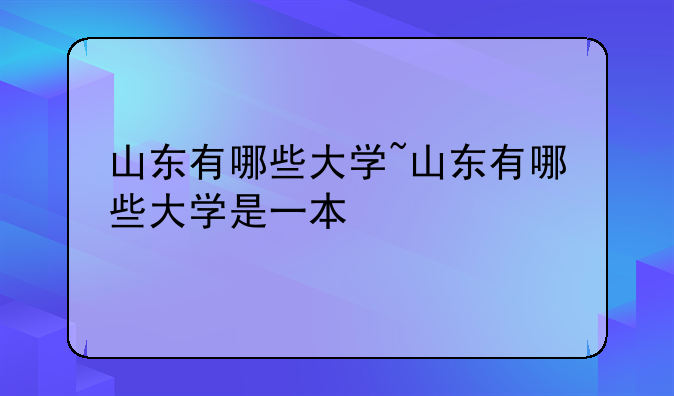 山东有哪些大学~山东有哪些大学是一本