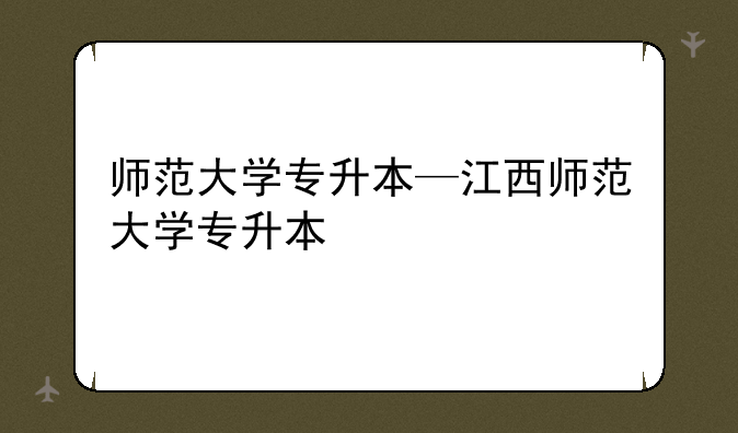 师范大学专升本—江西师范大学专升本
