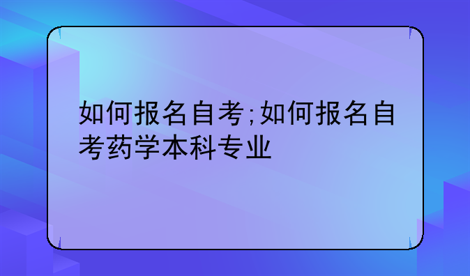 如何报名自考;如何报名自考药学本科专业