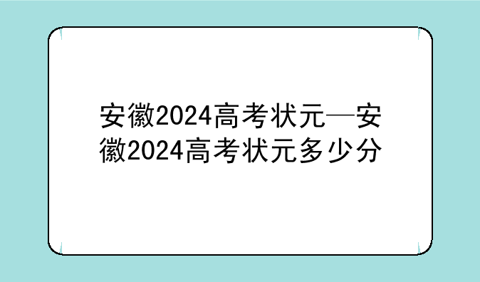 安徽2024高考状元—安徽2024高考状元多少分