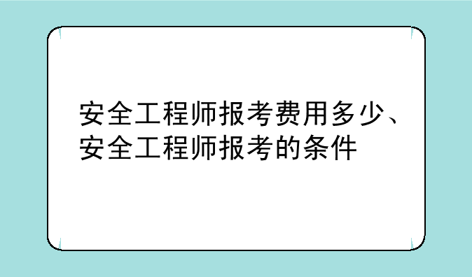 安全工程师报考费用多少、安全工程师报考的条件