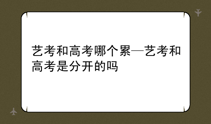 艺考和高考哪个累—艺考和高考是分开的吗