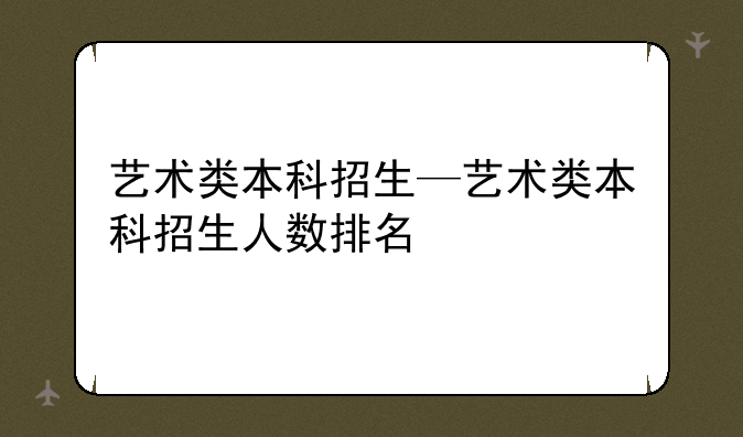 艺术类本科招生—艺术类本科招生人数排名