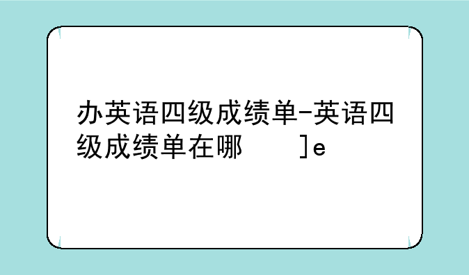 办英语四级成绩单-英语四级成绩单在哪拿