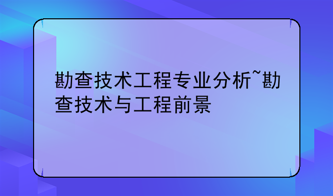 勘查技术工程专业分析~勘查技术与工程前景