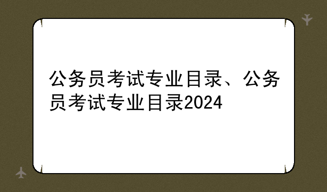 公务员考试专业目录、公务员考试专业目录2024