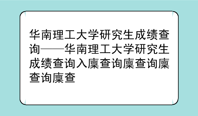 华南理工大学研究生成绩查询——华南理工大学研究生成绩查询入口