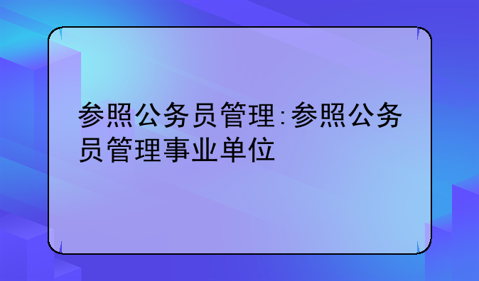 参照公务员管理:参照公务员管理事业单位